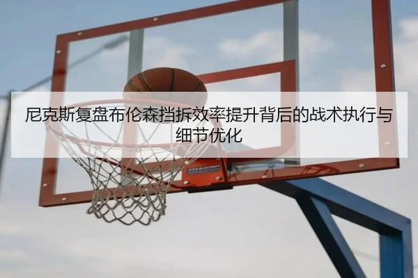 尼克斯复盘布伦森挡拆效率提升背后的战术执行与细节优化
