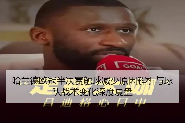 哈兰德欧冠半决赛触球减少原因解析与球队战术变化深度复盘