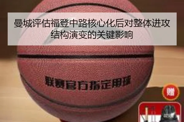 曼城评估福登中路核心化后对整体进攻结构演变的关键影响