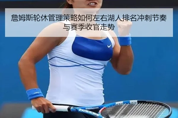 詹姆斯轮休管理策略如何左右湖人排名冲刺节奏与赛季收官走势