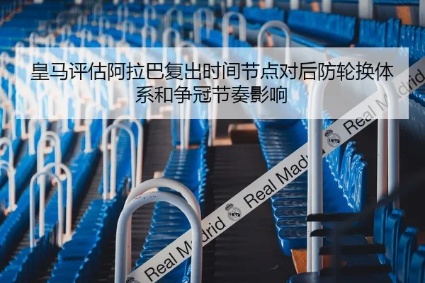 皇马评估阿拉巴复出时间节点对后防轮换体系和争冠节奏影响