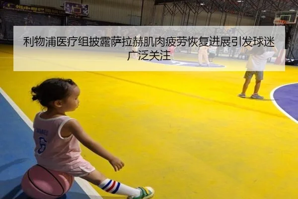 利物浦医疗组披露萨拉赫肌肉疲劳恢复进展引发球迷广泛关注