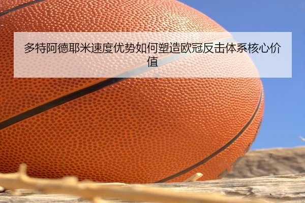 多特阿德耶米速度优势如何塑造欧冠反击体系核心价值