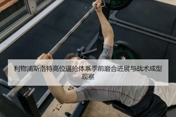 利物浦斯洛特高位逼抢体系季前磨合进展与战术成型观察