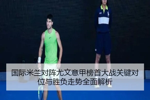 国际米兰对阵尤文意甲榜首大战关键对位与胜负走势全面解析