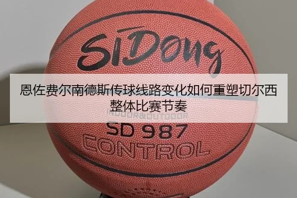 恩佐费尔南德斯传球线路变化如何重塑切尔西整体比赛节奏