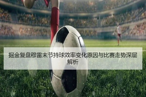 掘金复盘穆雷末节持球效率变化原因与比赛走势深层解析