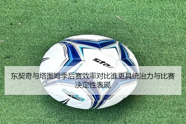 东契奇与塔图姆季后赛效率对比谁更具统治力与比赛决定性表现