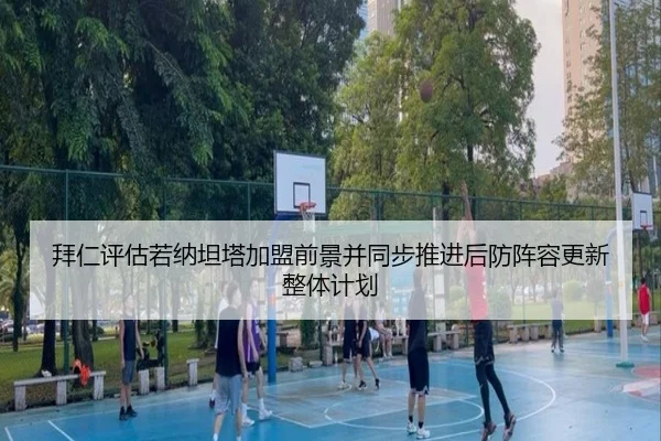 拜仁评估若纳坦塔加盟前景并同步推进后防阵容更新整体计划