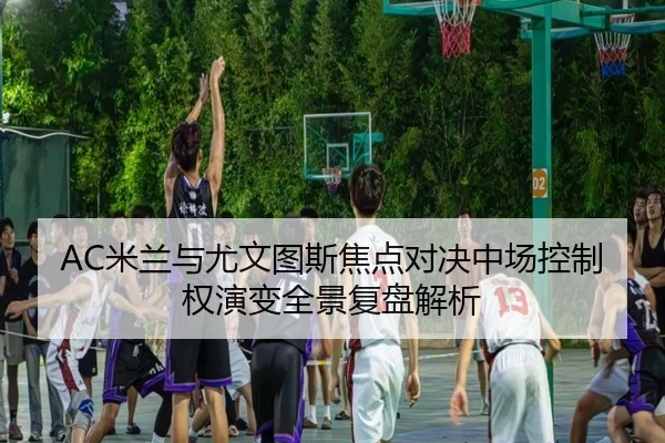 AC米兰与尤文图斯焦点对决中场控制权演变全景复盘解析
