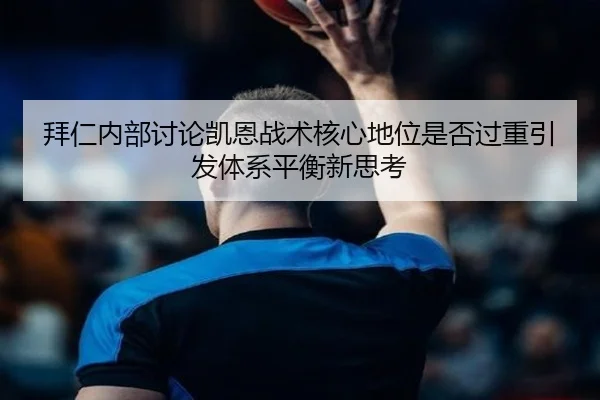 拜仁内部讨论凯恩战术核心地位是否过重引发体系平衡新思考